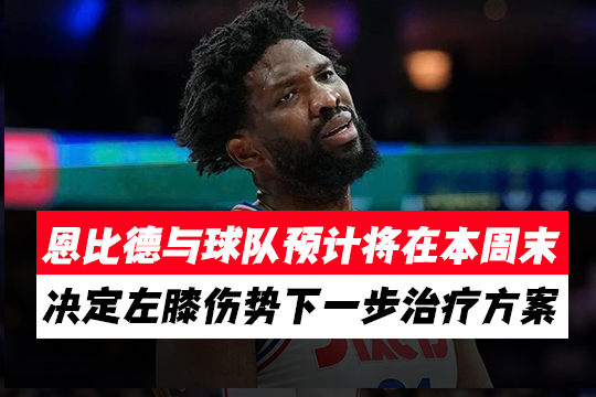 恩比德与球队预计将在本周末之前决定其左膝伤势的下一步治疗方案