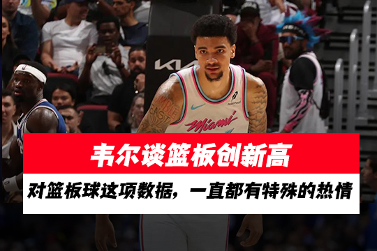 韦尔谈篮板创新高：对篮板球这项数据，一直都有特殊的热情