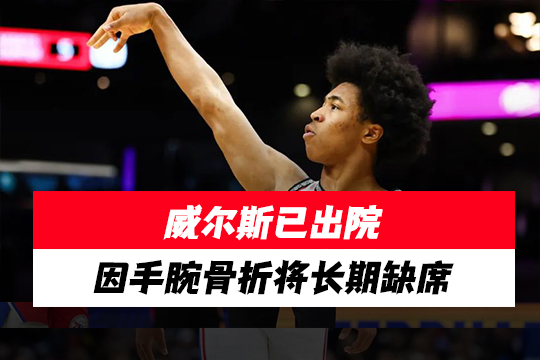 威尔斯已出院，因手腕骨折将长期缺席