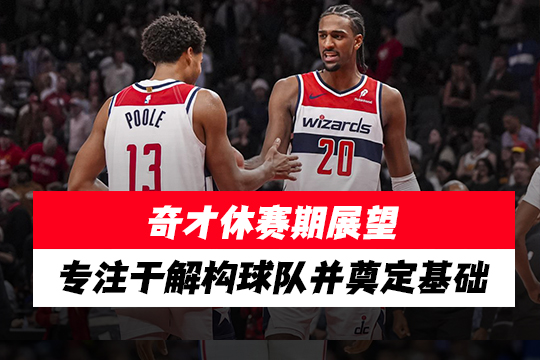 奇才休赛期展望：专注于解构球队并奠定基础