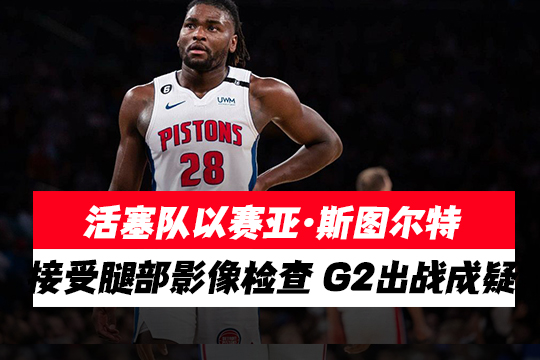 活塞队以赛亚·斯图尔特接受腿部影像检查 G2出战成疑